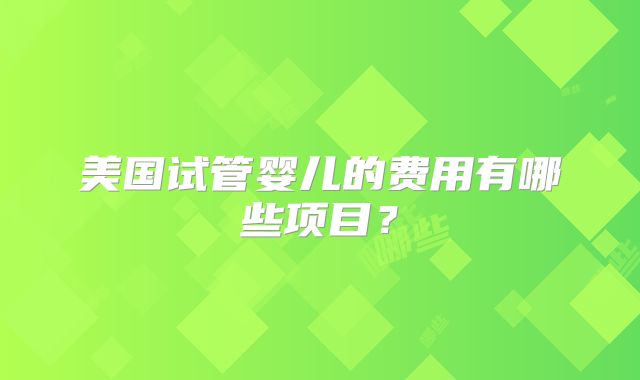 美国试管婴儿的费用有哪些项目？