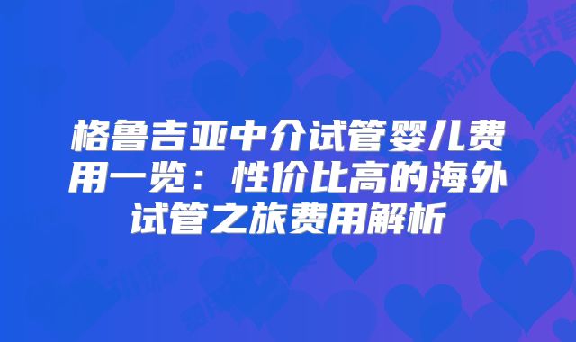 格鲁吉亚中介试管婴儿费用一览：性价比高的海外试管之旅费用解析