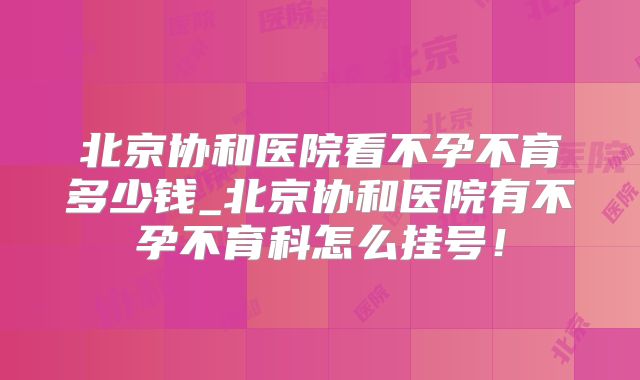北京协和医院看不孕不育多少钱_北京协和医院有不孕不育科怎么挂号!