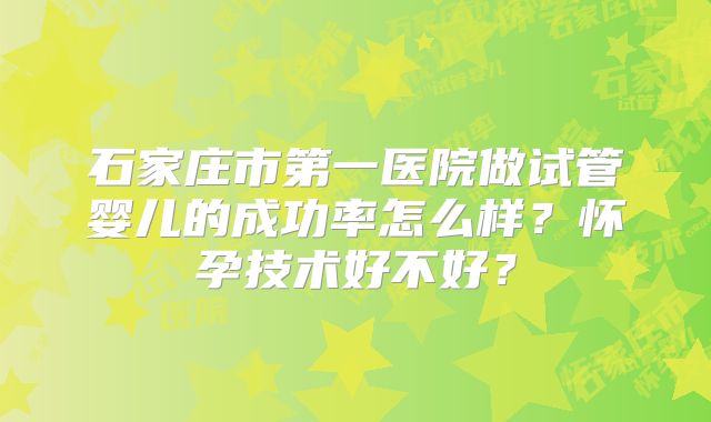 石家庄市第一医院做试管婴儿的成功率怎么样?怀孕技术好不好?