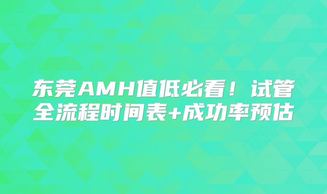 东莞AMH值低必看！试管全流程时间表+成功率预估