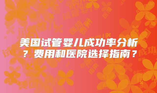 美国试管婴儿成功率分析？费用和医院选择指南？