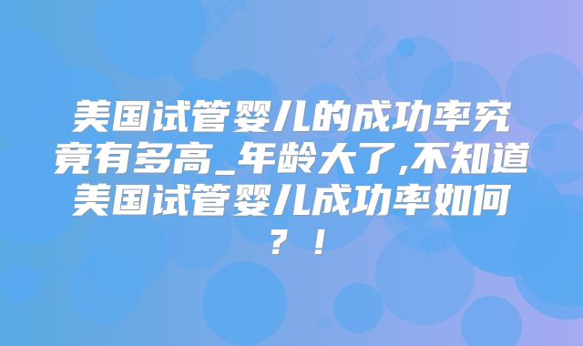 美国试管婴儿的成功率究竟有多高_年龄大了,不知道美国试管婴儿成功率如何？！