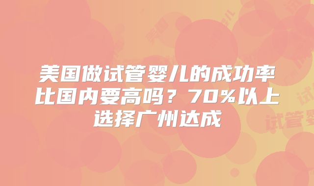 美国做试管婴儿的成功率比国内要高吗？70%以上选择广州达成