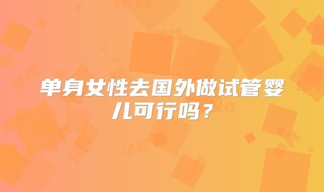 单身女性去国外做试管婴儿可行吗？