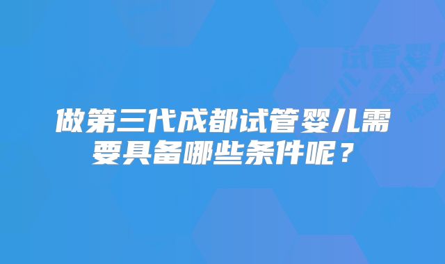 做第三代成都试管婴儿需要具备哪些条件呢？