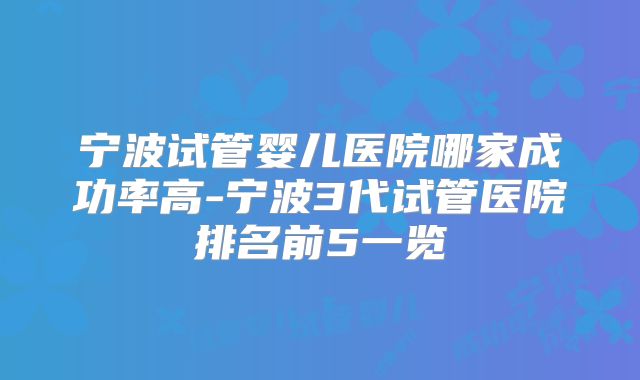 宁波试管婴儿医院哪家成功率高-宁波3代试管医院排名前5一览