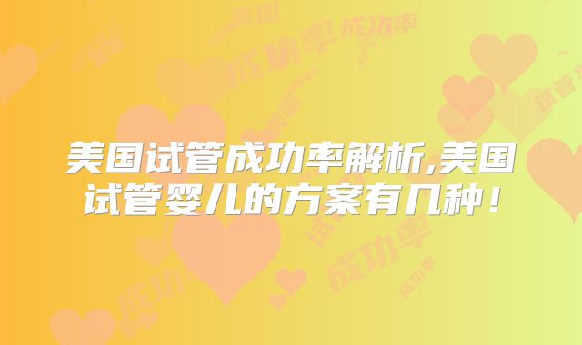美国试管成功率解析,美国试管婴儿的方案有几种！