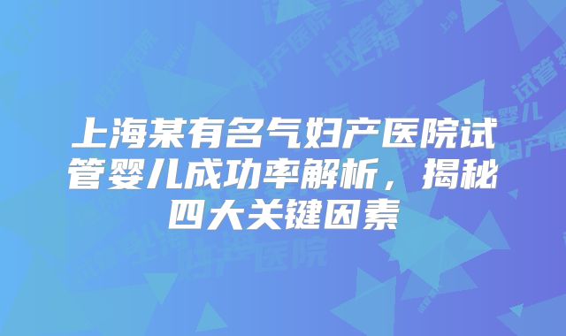 上海某有名气妇产医院试管婴儿成功率解析，揭秘四大关键因素