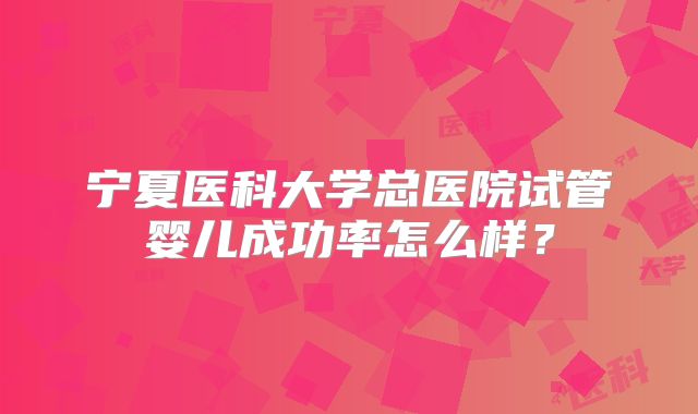 宁夏医科大学总医院试管婴儿成功率怎么样？