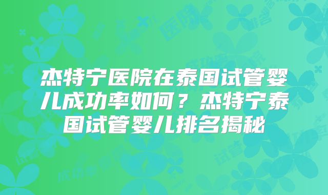 杰特宁医院在泰国试管婴儿成功率如何？杰特宁泰国试管婴儿排名揭秘