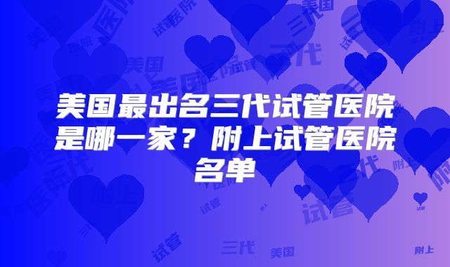美国最出名三代试管医院是哪一家?附上试管医院名单