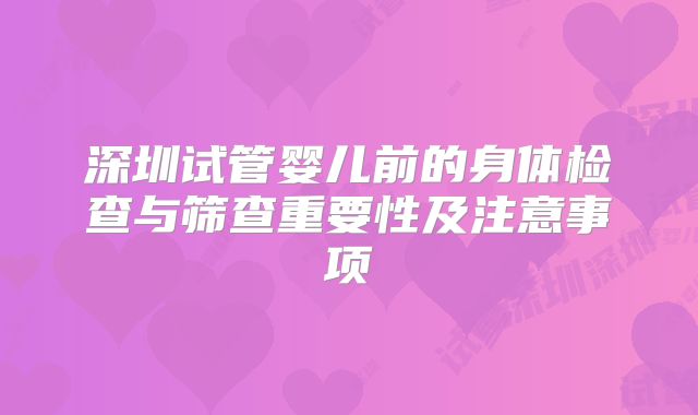 深圳试管婴儿前的身体检查与筛查重要性及注意事项