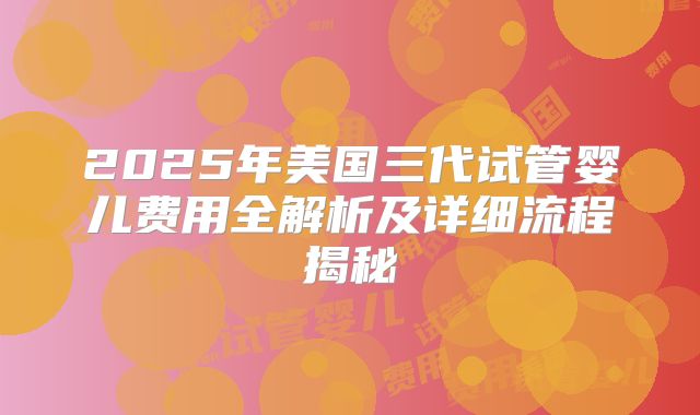 2025年美国三代试管婴儿费用全解析及详细流程揭秘