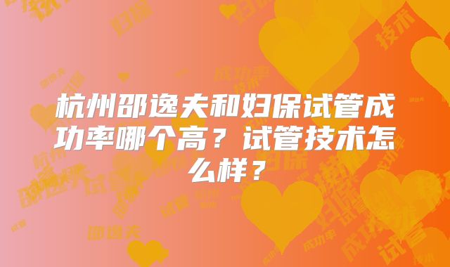 杭州邵逸夫和妇保试管成功率哪个高？试管技术怎么样？
