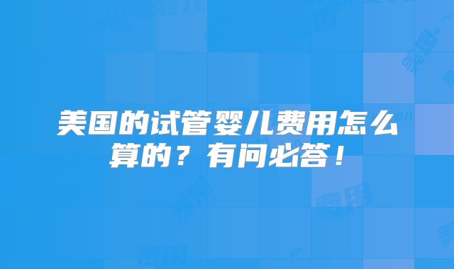 美国的试管婴儿费用怎么算的？有问必答！