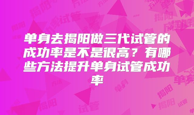单身去揭阳做三代试管的成功率是不是很高？有哪些方法提升单身试管成功率