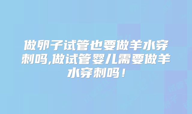 做卵子试管也要做羊水穿刺吗,做试管婴儿需要做羊水穿刺吗！