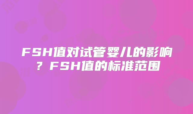 FSH值对试管婴儿的影响？FSH值的标准范围