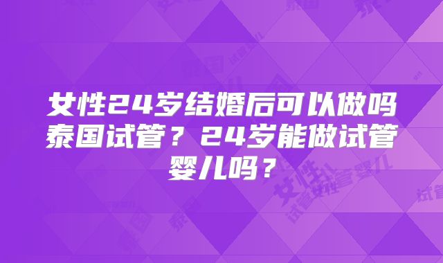 女性24岁结婚后可以做吗泰国试管？24岁能做试管婴儿吗？
