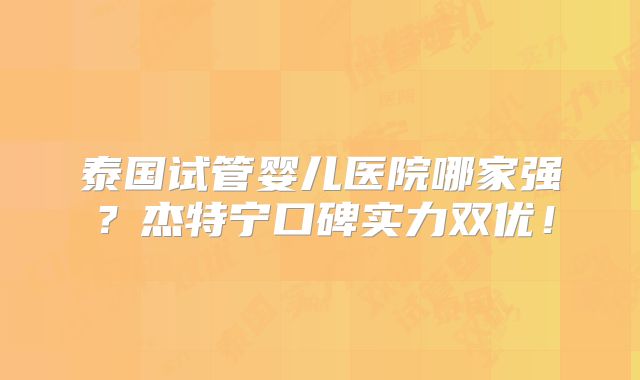 泰国试管婴儿医院哪家强？杰特宁口碑实力双优！