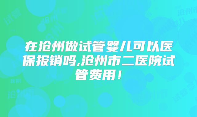 在沧州做试管婴儿可以医保报销吗,沧州市二医院试管费用！