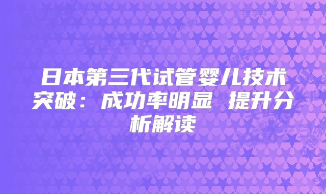 日本第三代试管婴儿技术突破:成功率明显 提升分析解读