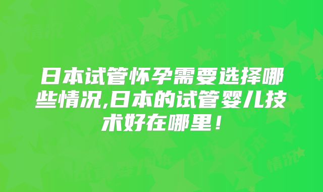 日本试管怀孕需要选择哪些情况,日本的试管婴儿技术好在哪里!