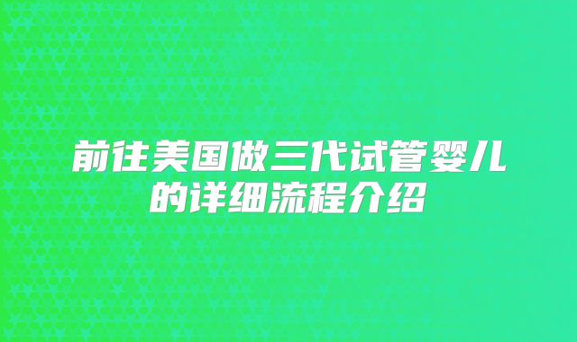 前往美国做三代试管婴儿的详细流程介绍