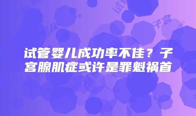 试管婴儿成功率不佳？子宫腺肌症或许是罪魁祸首