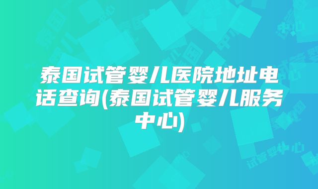 泰国试管婴儿医院地址电话查询(泰国试管婴儿服务中心)