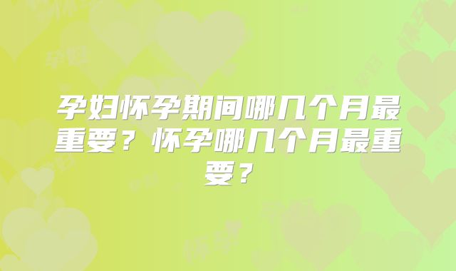 孕妇怀孕期间哪几个月最重要？怀孕哪几个月最重要？