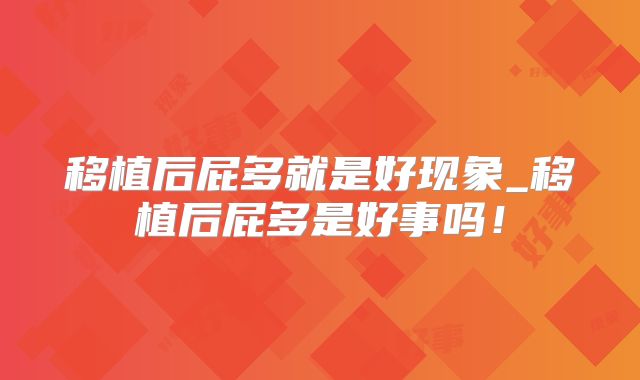 移植后屁多就是好现象_移植后屁多是好事吗！