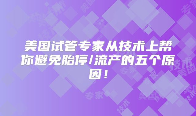 美国试管专家从技术上帮你避免胎停/流产的五个原因！
