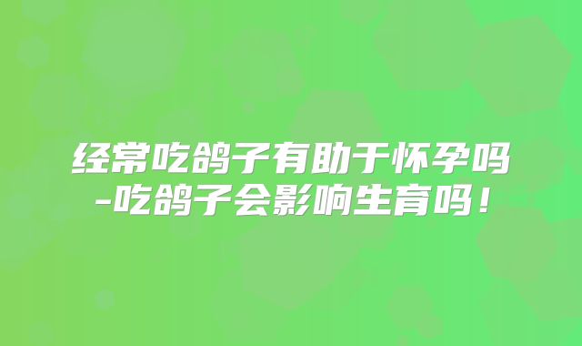 经常吃鸽子有助于怀孕吗-吃鸽子会影响生育吗！