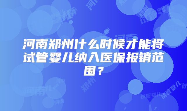 河南郑州什么时候才能将试管婴儿纳入医保报销范围？