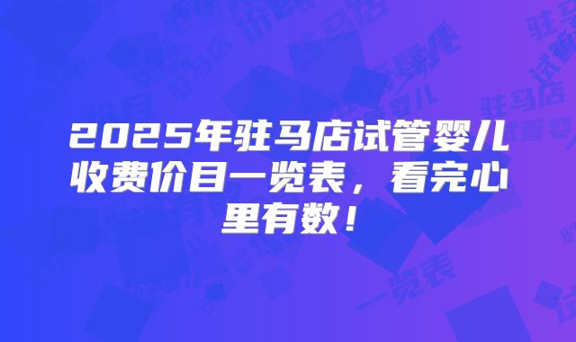 2025年驻马店试管婴儿收费价目一览表，看完心里有数！