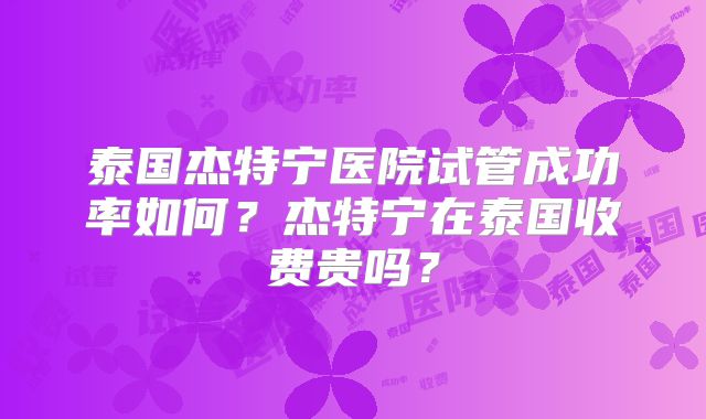 泰国杰特宁医院试管成功率如何？杰特宁在泰国收费贵吗？