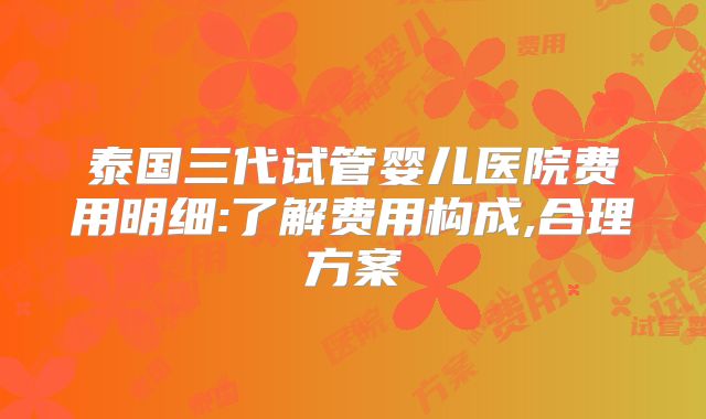 泰国三代试管婴儿医院费用明细:了解费用构成,合理方案