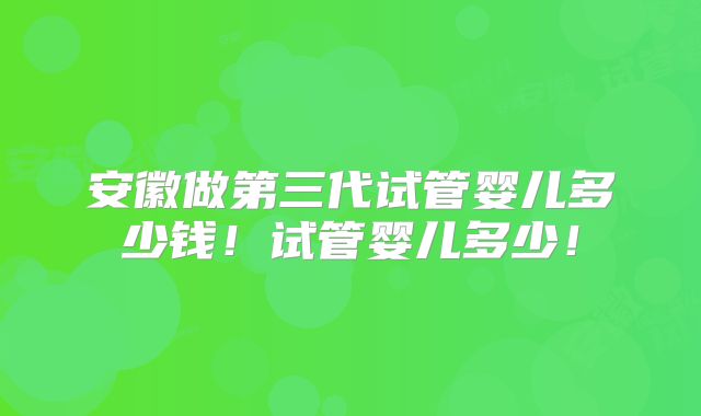 安徽做第三代试管婴儿多少钱！试管婴儿多少！