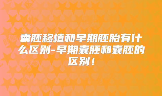 囊胚移植和早期胚胎有什么区别-早期囊胚和囊胚的区别！
