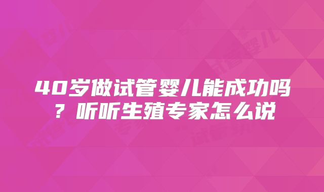 40岁做试管婴儿能成功吗？听听生殖专家怎么说