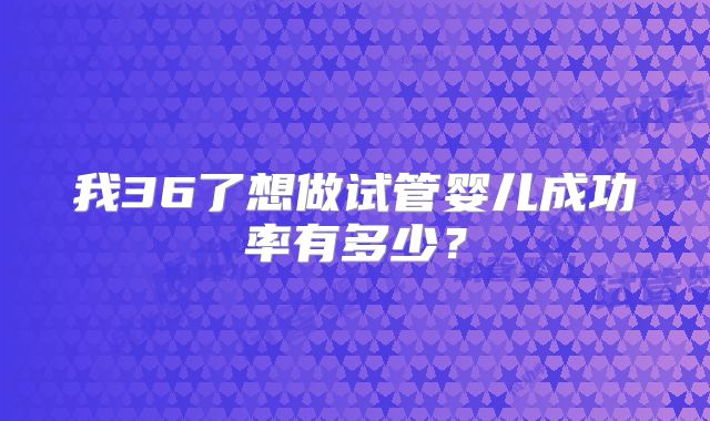 我36了想做试管婴儿成功率有多少?