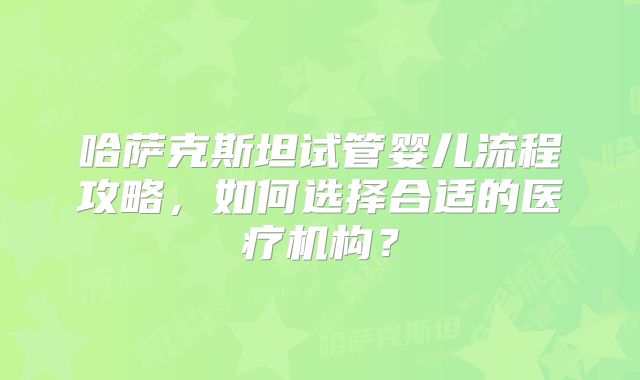 哈萨克斯坦试管婴儿流程攻略，如何选择合适的医疗机构？