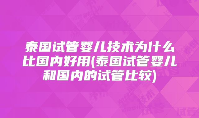 泰国试管婴儿技术为什么比国内好用(泰国试管婴儿和国内的试管比较)