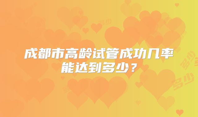 成都市高龄试管成功几率能达到多少？
