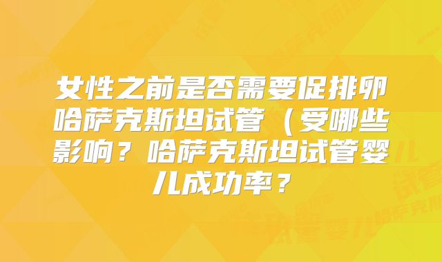 女性之前是否需要促排卵哈萨克斯坦试管（受哪些影响？哈萨克斯坦试管婴儿成功率？