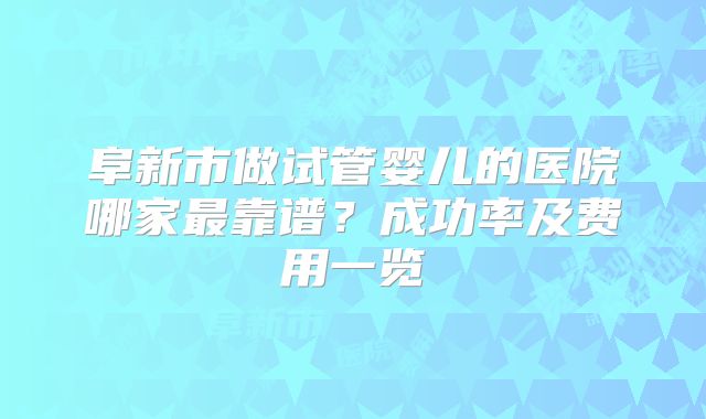 阜新市做试管婴儿的医院哪家最靠谱?成功率及费用一览