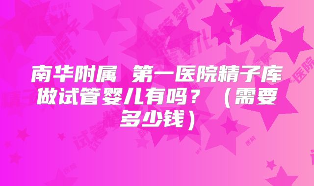 南华附属 第一医院精子库做试管婴儿有吗？（需要多少钱）
