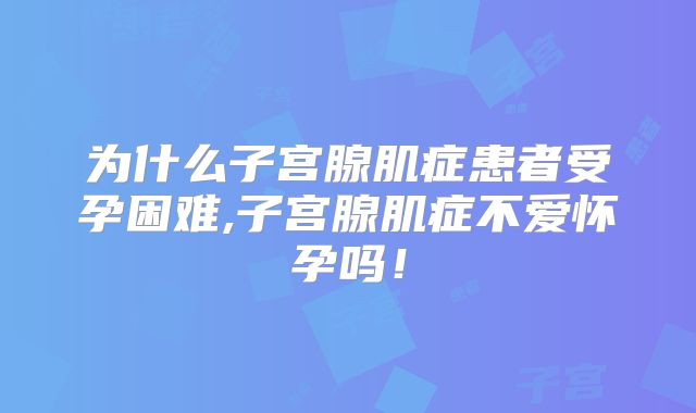 为什么子宫腺肌症患者受孕困难,子宫腺肌症不爱怀孕吗!